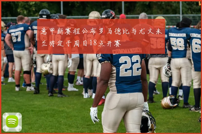 意甲新赛程公布罗马德比与尤文米兰将定于周日18点开赛