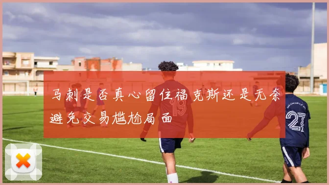马刺是否真心留住福克斯还是无奈避免交易尴尬局面