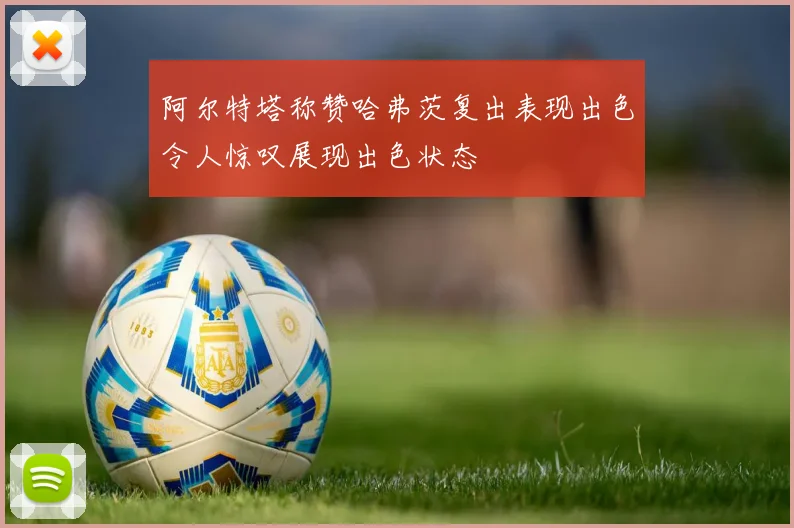 阿尔特塔称赞哈弗茨复出表现出色令人惊叹展现出色状态