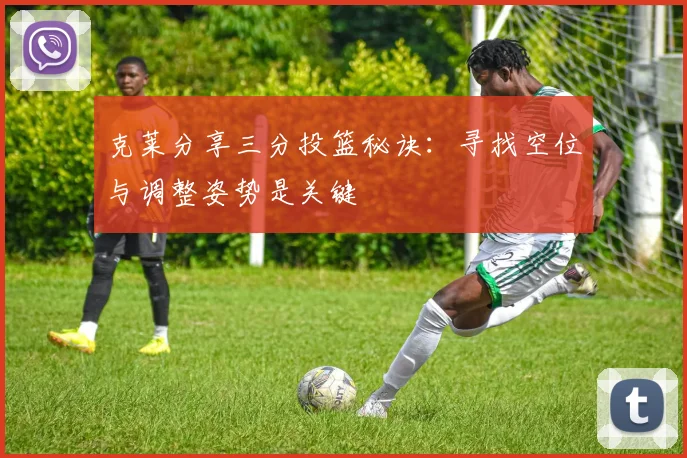 克莱分享三分投篮秘诀：寻找空位与调整姿势是关键