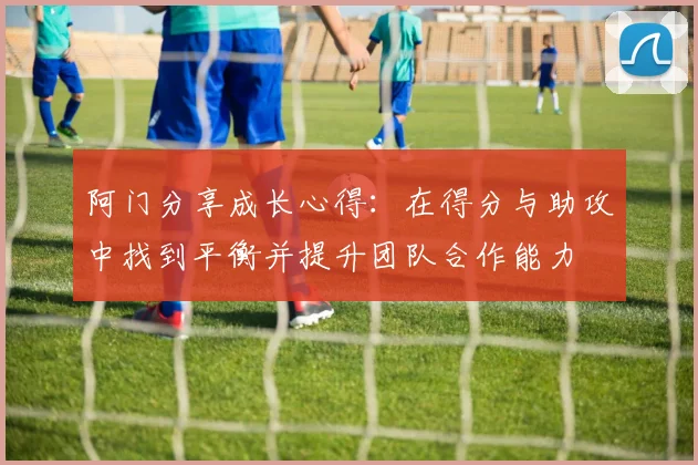 阿门分享成长心得：在得分与助攻中找到平衡并提升团队合作能力
