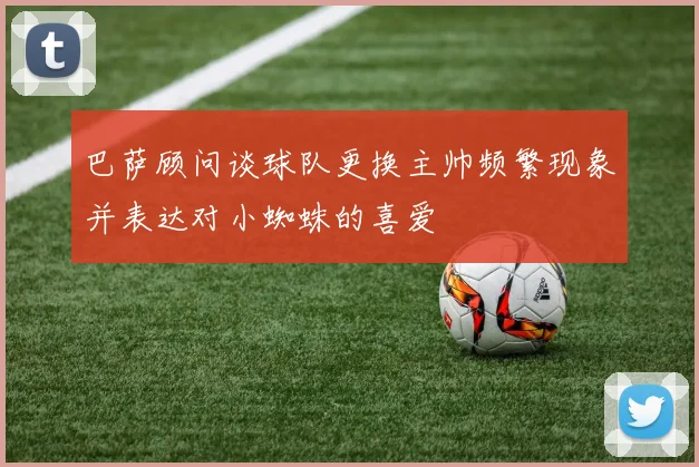 巴萨顾问谈球队更换主帅频繁现象并表达对小蜘蛛的喜爱