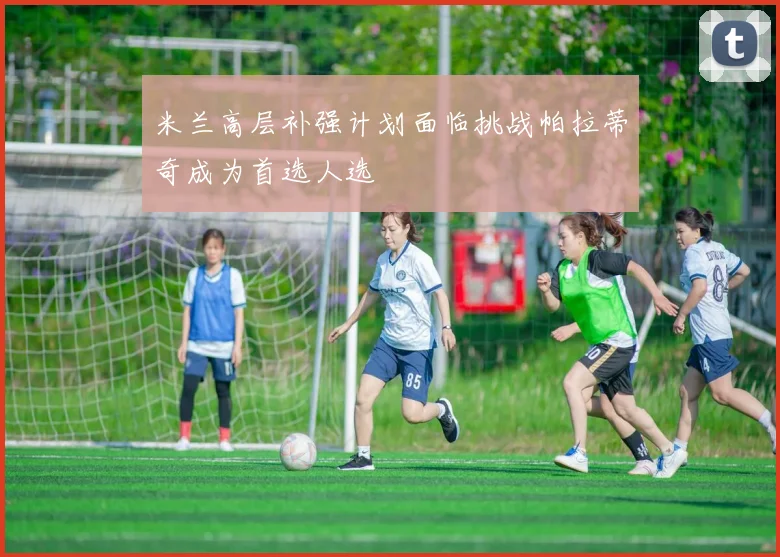米兰高层补强计划面临挑战帕拉蒂奇成为首选人选