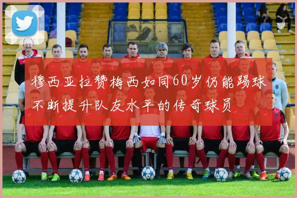 穆西亚拉赞梅西如同60岁仍能踢球不断提升队友水平的传奇球员