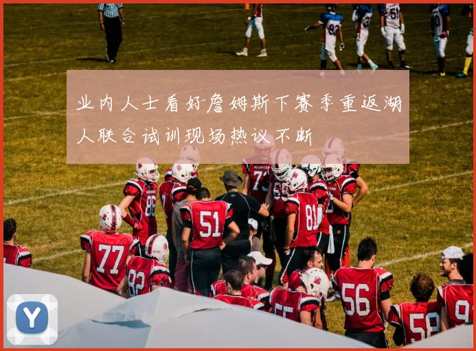 业内人士看好詹姆斯下赛季重返湖人联合试训现场热议不断