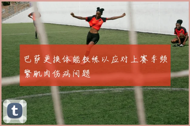 巴萨更换体能教练以应对上赛季频繁肌肉伤病问题