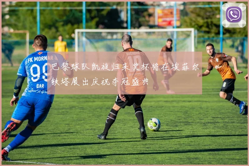 巴黎球队凯旋归来奖杯将在埃菲尔铁塔展出庆祝夺冠盛典