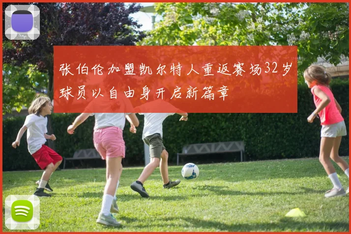 张伯伦加盟凯尔特人重返赛场32岁球员以自由身开启新篇章