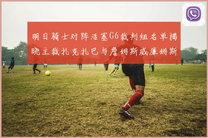 明日骑士对阵活塞G6裁判组名单揭晓主裁扎克扎巴与詹姆斯威廉姆斯在列