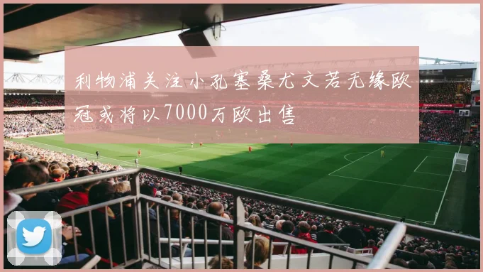 利物浦关注小孔塞桑尤文若无缘欧冠或将以7000万欧出售