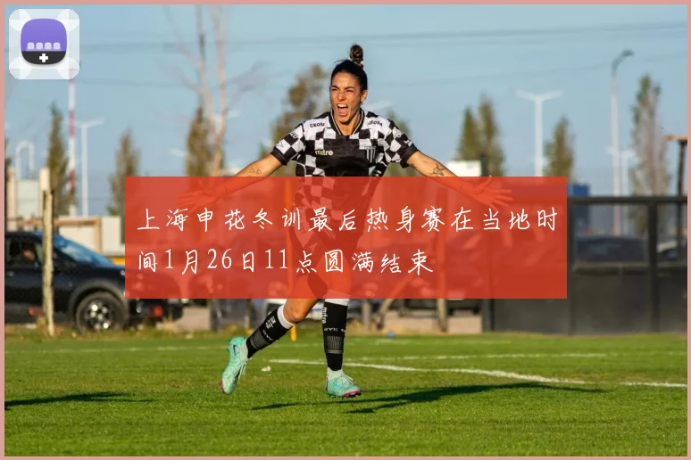 上海申花冬训最后热身赛在当地时间1月26日11点圆满结束