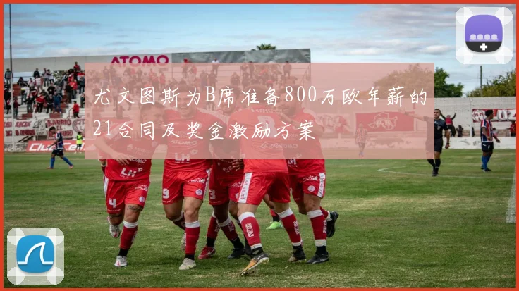 尤文图斯为B席准备800万欧年薪的21合同及奖金激励方案
