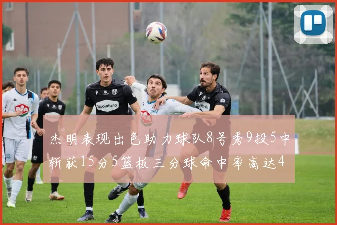 杰明表现出色助力球队8号秀9投5中斩获15分5篮板三分球命中率高达43