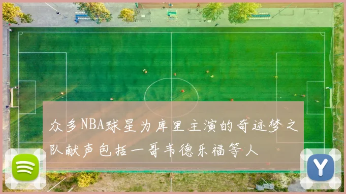 众多NBA球星为库里主演的奇迹梦之队献声包括一哥韦德乐福等人