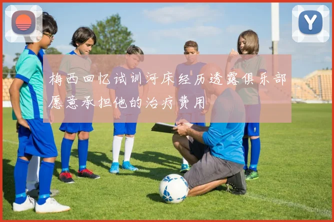 梅西回忆试训河床经历透露俱乐部愿意承担他的治疗费用