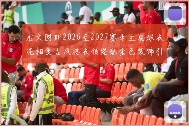 尤文图斯2026至2027赛季主场球衣亮相复古风格衣领搭配金色装饰引关注